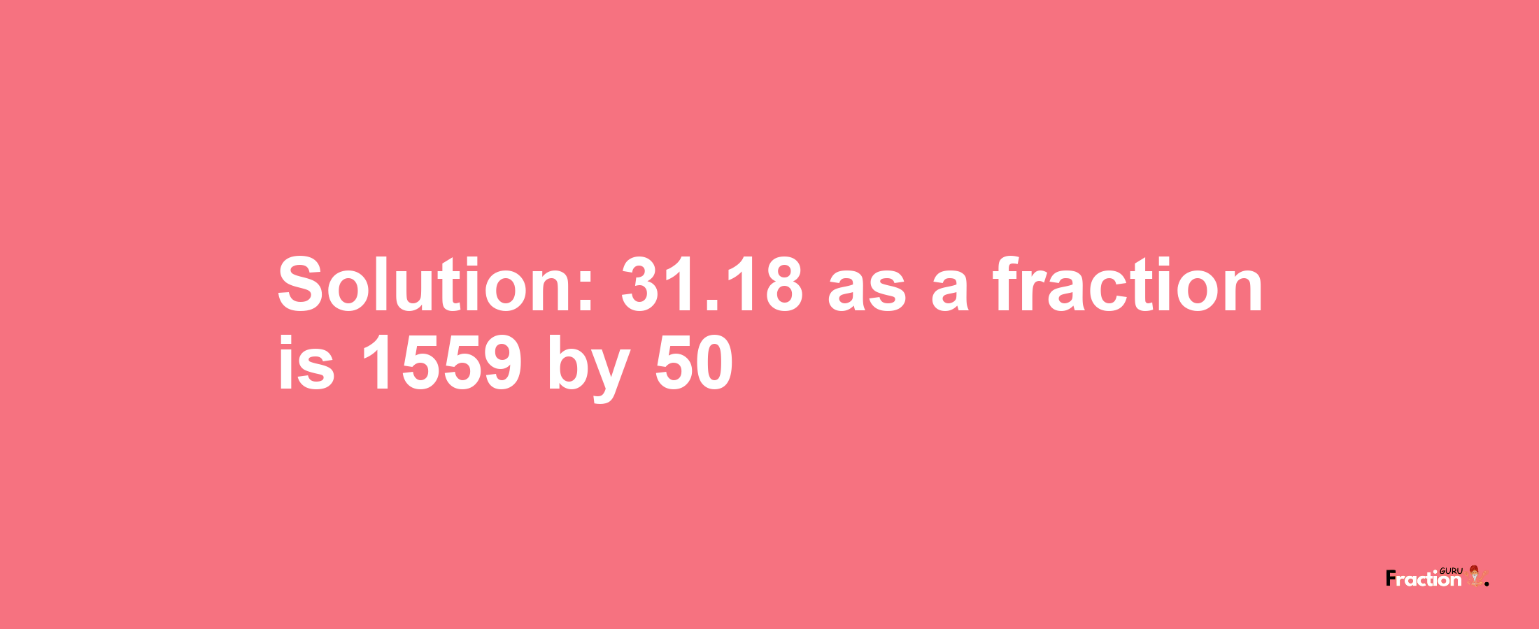 Solution:31.18 as a fraction is 1559/50